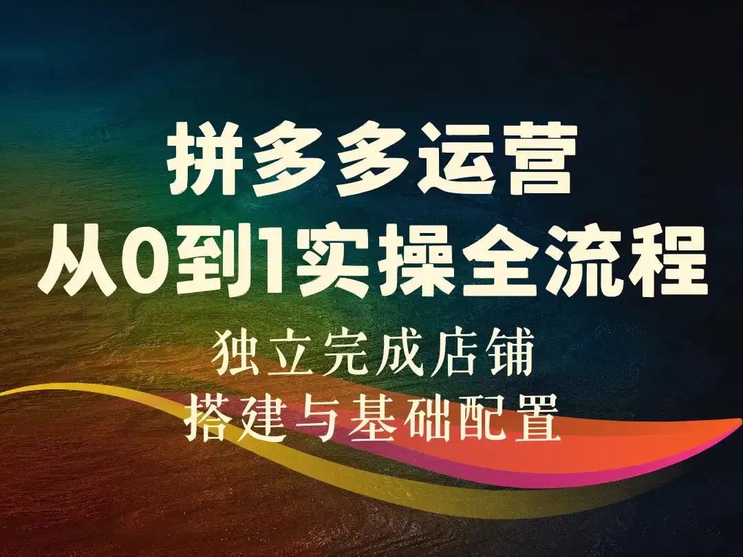 拼多多运营从0到1实操全流程_独立完成店铺搭建与基础配置-顺风网舟