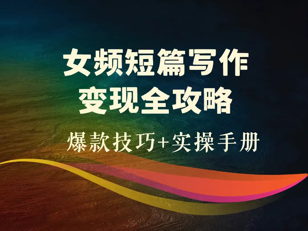 女频短篇写作变现全攻略_爆款技巧+实操手册-顺风网舟