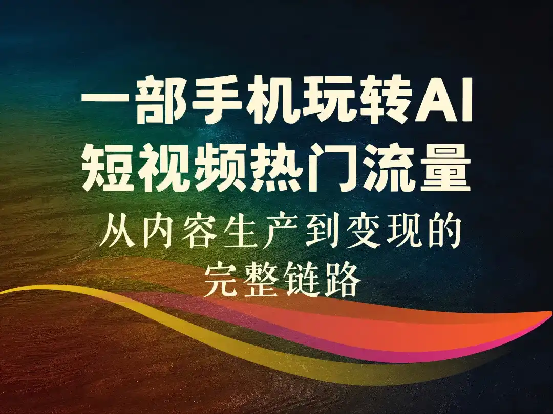 一部手机玩转AI短视频热门流量_从内容生产到变现的完整链路-顺风网舟