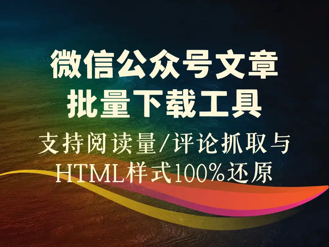微信公众号文章批量下载工具_支持阅读量/评论抓取与HTML样式100%还原-顺风网舟