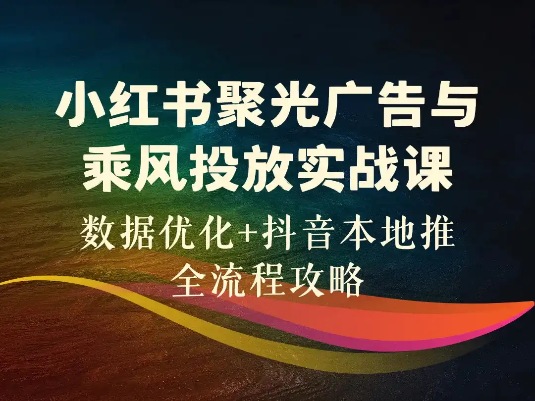 小红书聚光广告与乘风投放实战课_数据优化+抖音本地推全流程攻略-顺风网舟